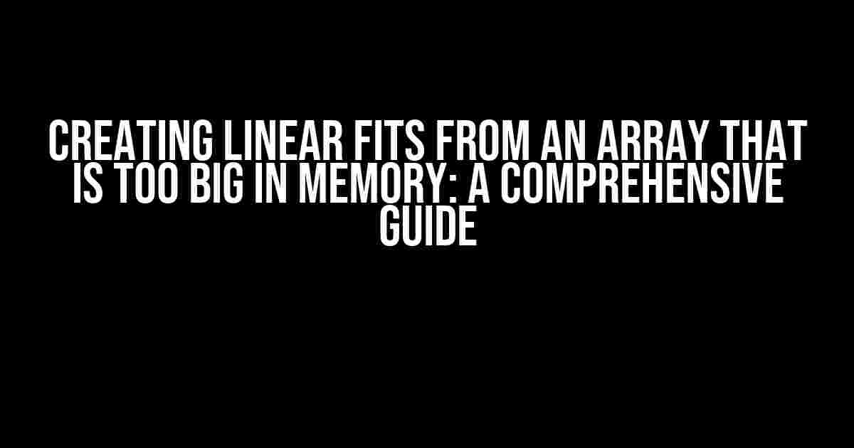 Creating Linear Fits from an Array that is Too Big in Memory: A Comprehensive Guide