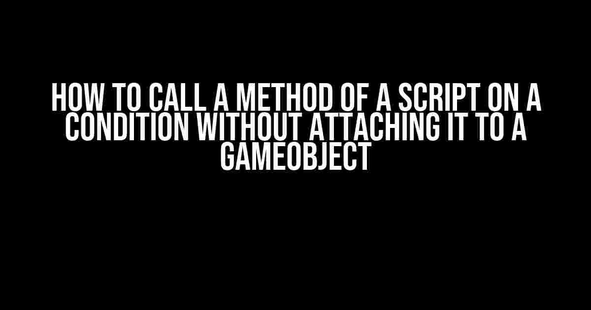 How to Call a Method of a Script on a Condition Without Attaching it to a GameObject