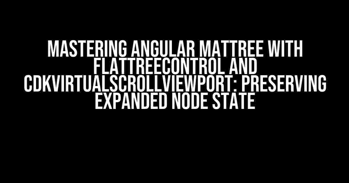 Mastering Angular MatTree with FlatTreeControl and CdkVirtualScrollViewport: Preserving Expanded Node State