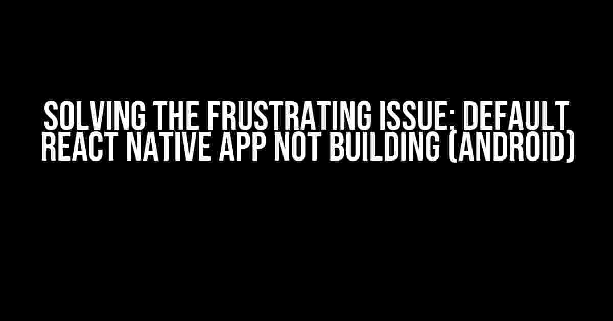 Solving the Frustrating Issue: Default React Native App not building (Android)