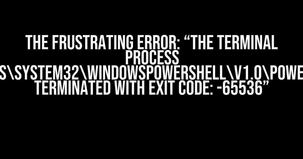 The Frustrating Error: “The terminal process ‘C:WindowsSystem32WindowsPowerShellv1.0powershell.exe’ terminated with exit code: -65536”